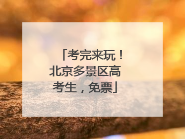 考完来玩！北京多景区高考生，免票