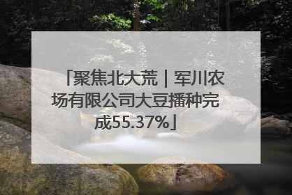聚焦北大荒｜军川农场有限公司大豆播种完成55.37%