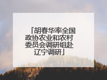 胡春华率全国政协农业和农村委员会调研组赴辽宁调研