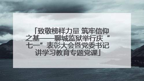 致敬榜样力量 筑牢信仰之基——聊城监狱举行庆“七一”表彰大会暨党委书记讲学习教育专题党课