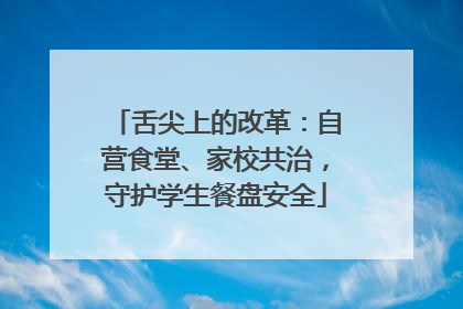 舌尖上的改革：自营食堂、家校共治，守护学生餐盘安全