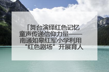舞台演绎红色记忆 童声传递信仰力量——南通如皋红军小学利用“红色剧场”开展育人实践活动纪实