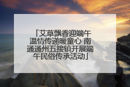 艾草飘香迎端午 温情传递暖童心 南通通州五接镇开展端午民俗传承活动