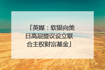 英媒：软银向美日高层提议设立联合主权财富基金