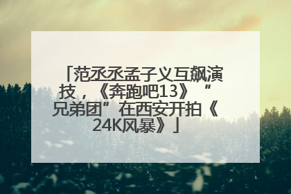 范丞丞孟子义互飙演技，《奔跑吧13》“兄弟团”在西安开拍《24K风暴》