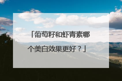 葡萄籽和虾青素哪个美白效果更好？