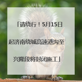 请绕行！5月15日起济南绕城高速港沟至兴隆段将封闭施工