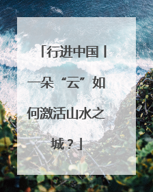行进中国丨一朵“云”如何激活山水之城？