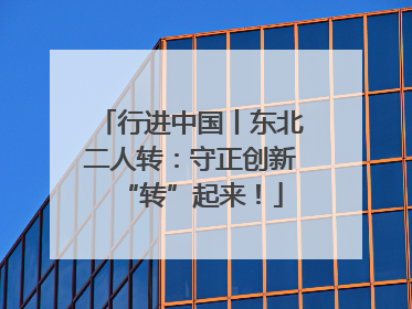 行进中国丨东北二人转：守正创新“转”起来！