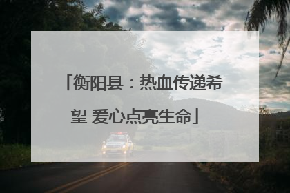 衡阳县：热血传递希望 爱心点亮生命