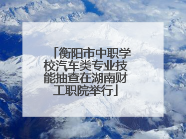 衡阳市中职学校汽车类专业技能抽查在湖南财工职院举行