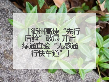 衢州高速“先行后验”破局 开启绿通查验“无感通行快车道”