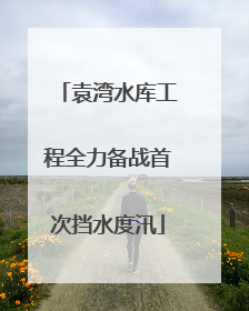 袁湾水库工程全力备战首次挡水度汛