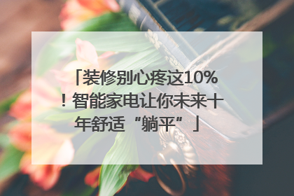 装修别心疼这10%！智能家电让你未来十年舒适“躺平”