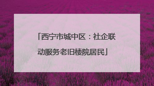 西宁市城中区：社企联动服务老旧楼院居民