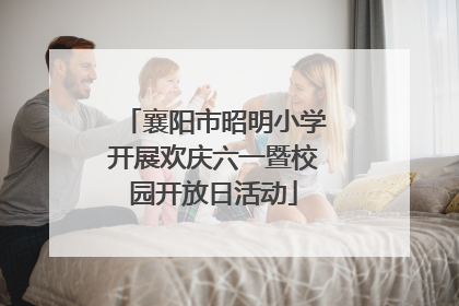 襄阳市昭明小学开展欢庆六一暨校园开放日活动