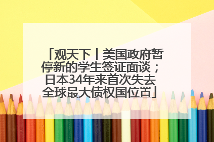 观天下丨美国政府暂停新的学生签证面谈；日本34年来首次失去全球最大债权国位置