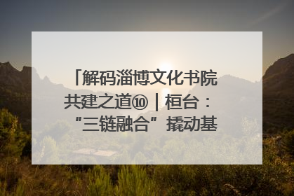 解码淄博文化书院共建之道⑩｜桓台：“三链融合”撬动基层文化共治新动能