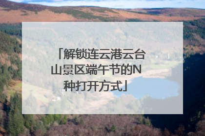 解锁连云港云台山景区端午节的N种打开方式