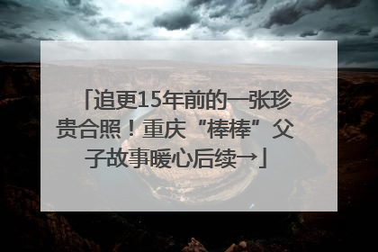 追更15年前的一张珍贵合照！重庆“棒棒”父子故事暖心后续→