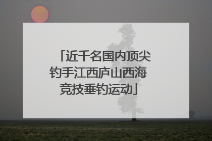 近千名国内顶尖钓手江西庐山西海竞技垂钓运动
