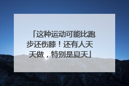 这种运动可能比跑步还伤膝！还有人天天做，特别是夏天