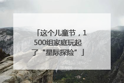 这个儿童节，1500组家庭玩起了“星际探险”