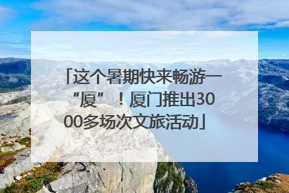 这个暑期快来畅游一“厦”！厦门推出3000多场次文旅活动