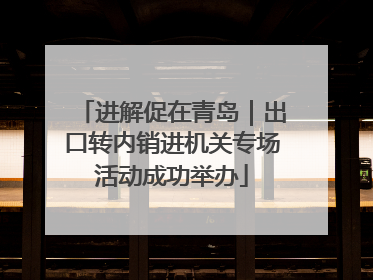 进解促在青岛｜出口转内销进机关专场活动成功举办