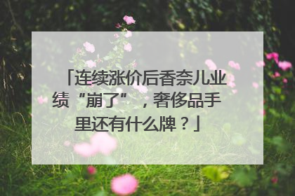 连续涨价后香奈儿业绩“崩了”，奢侈品手里还有什么牌？