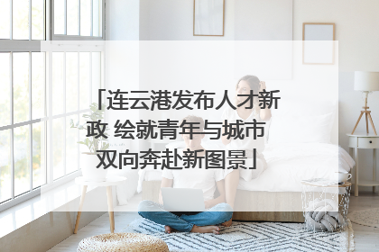 连云港发布人才新政 绘就青年与城市双向奔赴新图景