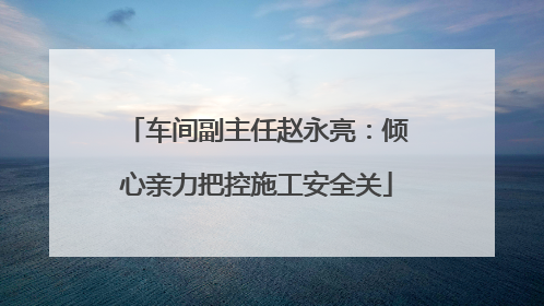 车间副主任赵永亮：倾心亲力把控施工安全关