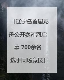 辽宁省首届龙舟公开赛浑河启幕 700余名选手同场竞技