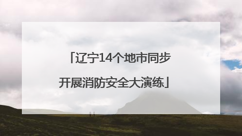 辽宁14个地市同步开展消防安全大演练