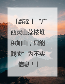 辟谣丨“广西灵山荔枝堆积如山，只能贱卖”为不实信息！