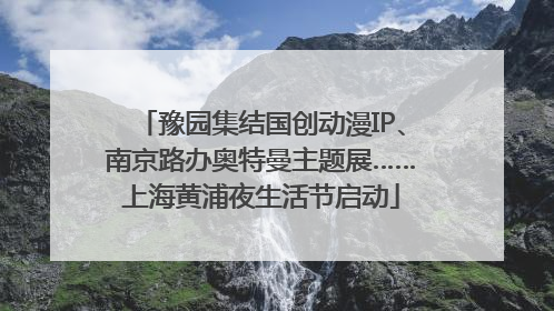 豫园集结国创动漫IP、南京路办奥特曼主题展……上海黄浦夜生活节启动
