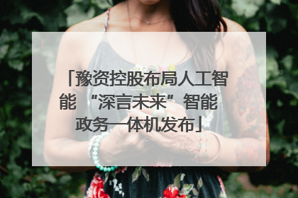 豫资控股布局人工智能 “深言未来”智能政务一体机发布