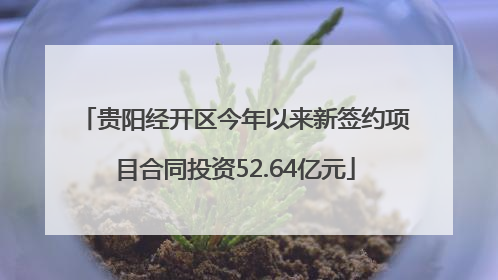 贵阳经开区今年以来新签约项目合同投资52.64亿元