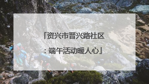 资兴市晋兴路社区：端午活动暖人心