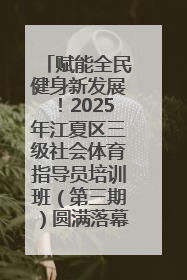赋能全民健身新发展！2025年江夏区三级社会体育指导员培训班（第三期）圆满落幕