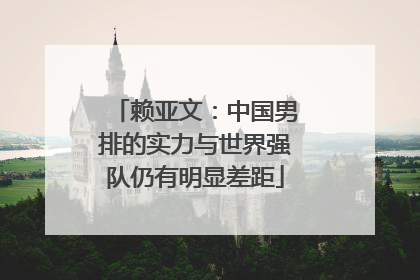 赖亚文：中国男排的实力与世界强队仍有明显差距