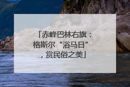 赤峰巴林右旗：格斯尔“浴马日”，赏民俗之美