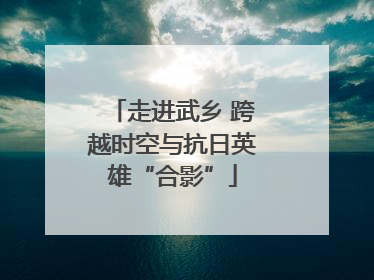 走进武乡 跨越时空与抗日英雄“合影”