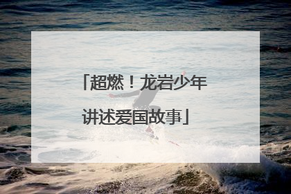 超燃！龙岩少年讲述爱国故事