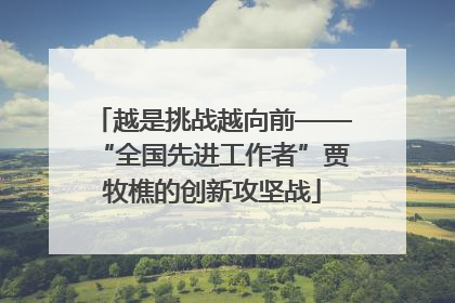 越是挑战越向前——“全国先进工作者”贾牧樵的创新攻坚战