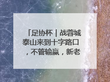 足协杯｜战蓉城泰山来到十字路口，不管输赢，新老交替势在必行