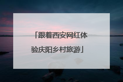 跟着西安网红体验庆阳乡村旅游