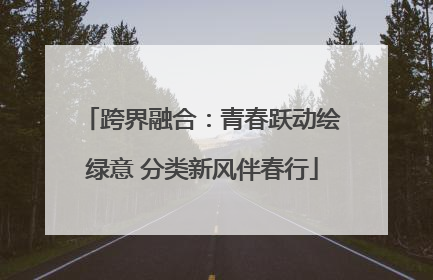 跨界融合：青春跃动绘绿意 分类新风伴春行
