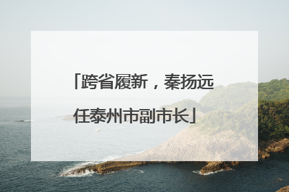 跨省履新，秦扬远任泰州市副市长