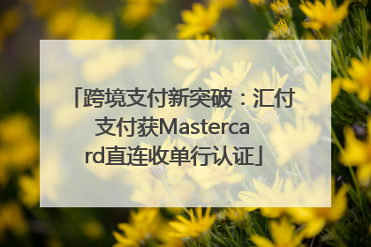 跨境支付新突破：汇付支付获Mastercard直连收单行认证